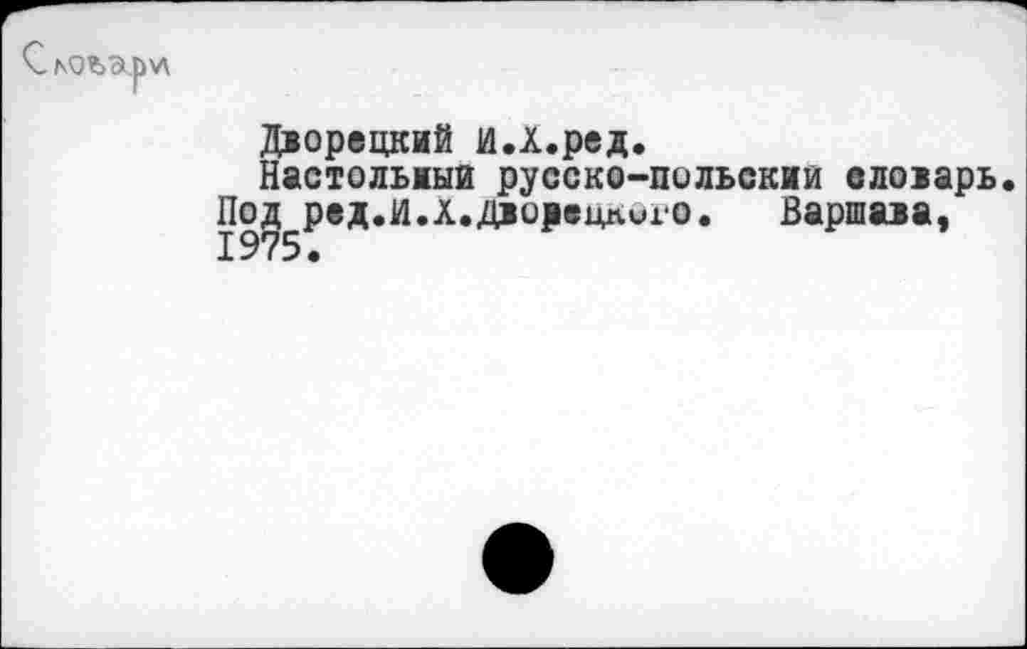 ﻿
Дворецкий И.Х.ред.
Настольный русско-польскии словарь.
Под ред.И.Х.Двоаецпиго. Варшава, 1975.